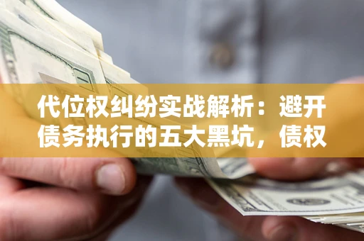 济南代位权纠纷实战解析：避开债务执行的五大黑坑，债权人必看指南
