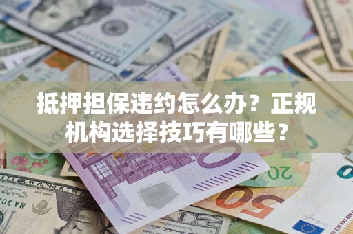 济南抵押担保违约怎么办？正规机构选择技巧有哪些？