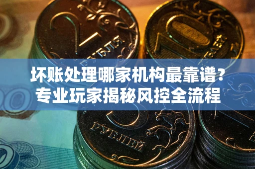 济南坏账处理哪家机构最靠谱？专业玩家揭秘风控全流程