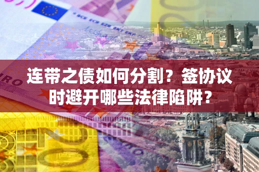 济南连带之债如何分割？签协议时避开哪些法律陷阱？