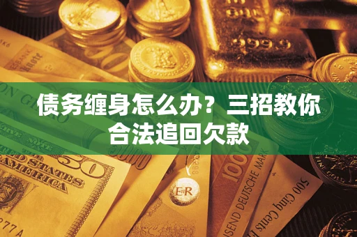 济南债务缠身怎么办？三招教你合法追回欠款