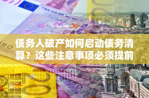 济南债务人破产如何启动债务清算？这些注意事项必须提前知道