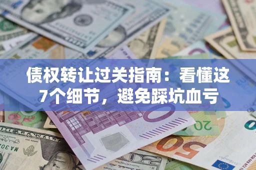 济南债权转让过关指南：看懂这7个细节，避免踩坑血亏