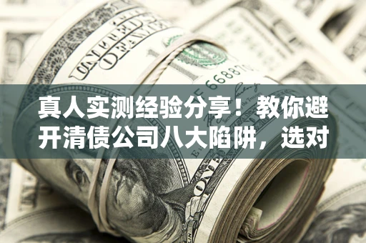 济南真人实测经验分享！教你避开清债公司八大陷阱，选对机构少走十年弯路