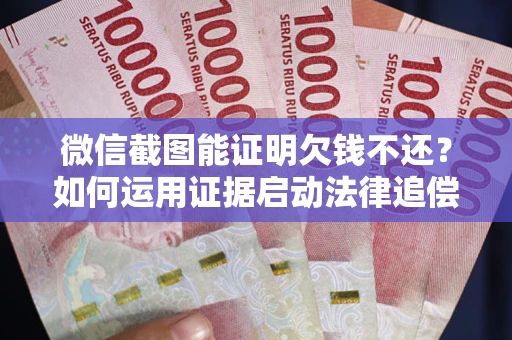 济南微信截图能证明欠钱不还？如何运用证据启动法律追偿程序？
