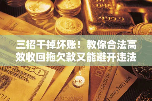 济南三招干掉坏账！教你合法高效收回拖欠款又能避开违法雷区