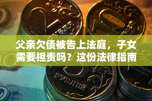 济南父亲欠债被告上法庭，子女需要担责吗？这份法律指南必须看完