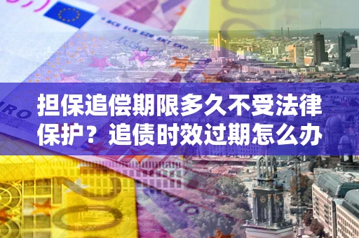 济南担保追偿期限多久不受法律保护？追债时效过期怎么办？