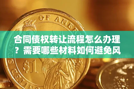 济南合同债权转让流程怎么办理？需要哪些材料如何避免风险？