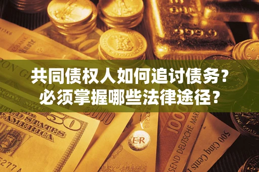 济南共同债权人如何追讨债务？必须掌握哪些法律途径？