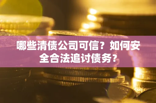 济南哪些清债公司可信？如何安全合法追讨债务？