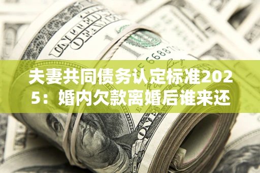 济南夫妻共同债务认定标准2025:婚内欠款离婚后谁来还? 济南夫妻共同债务认定标准2025:婚内欠款离婚后谁来还?