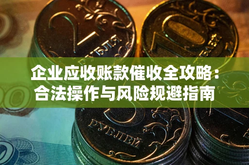 济南企业应收账款催收全攻略：合法操作与风险规避指南