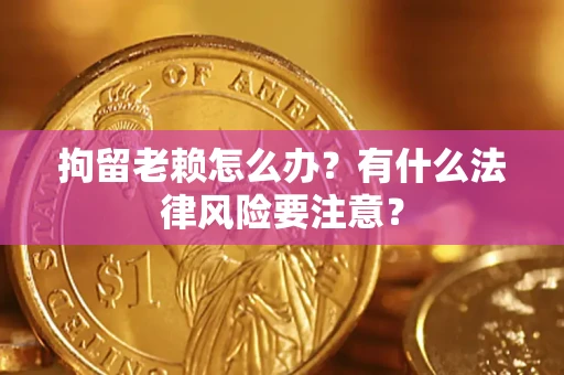 济南拘留老赖怎么办？有什么法律风险要注意？