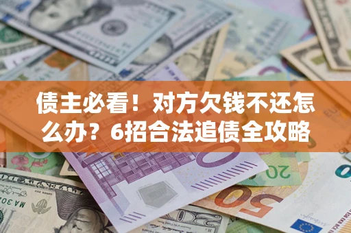 济南债主必看！对方欠钱不还怎么办？6招合法追债全攻略