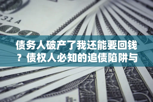 济南债务人破产了我还能要回钱？债权人必知的追债陷阱与破局之道