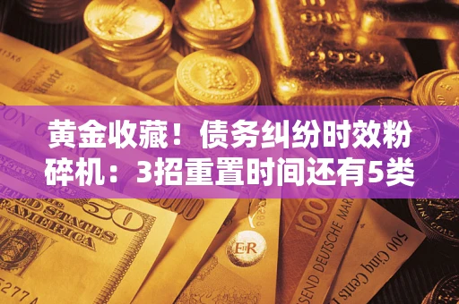 济南黄金收藏！债务纠纷时效粉碎机：3招重置时间还有5类不设年限的特殊债务
