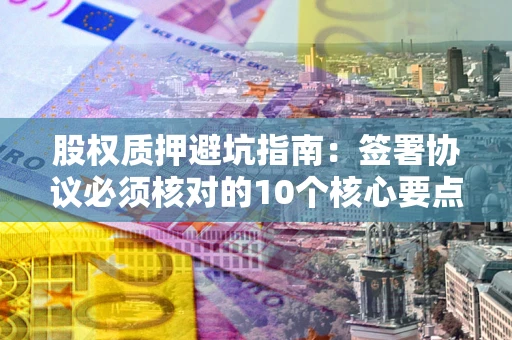 济南股权质押避坑指南:签署协议必须核对的10个核心要点 济南股权质押避坑指南:签署协议必须核对的10个核心要点