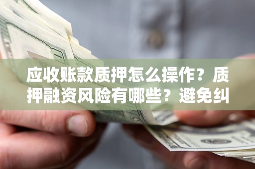 济南应收账款质押怎么操作？质押融资风险有哪些？避免纠纷高效融资技巧