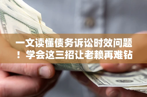 济南一文读懂债务诉讼时效问题！学会这三招让老赖再难钻空子