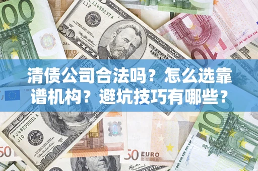 济南清债公司合法吗？怎么选靠谱机构？避坑技巧有哪些？