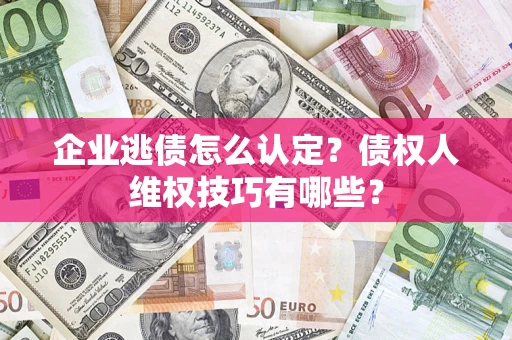 济南企业逃债怎么认定？债权人维权技巧有哪些？