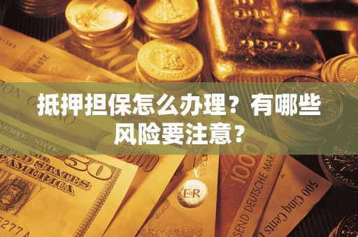 济南抵押担保怎么办理？有哪些风险要注意？
