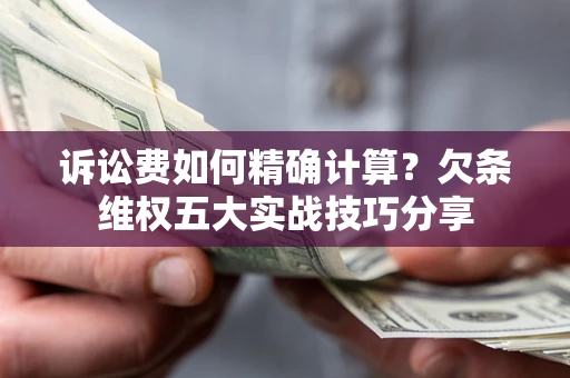 济南诉讼费如何精确计算？欠条维权五大实战技巧分享