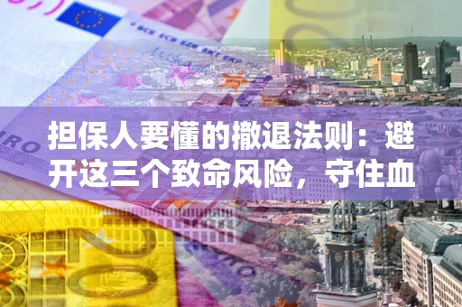济南担保人要懂的撤退法则：避开这三个致命风险，守住血汗钱