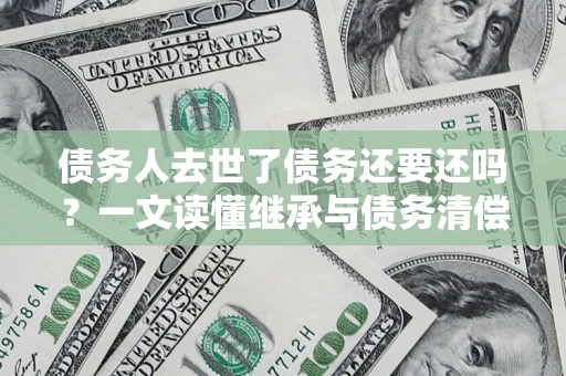 济南债务人去世了债务还要还吗？一文读懂继承与债务清偿