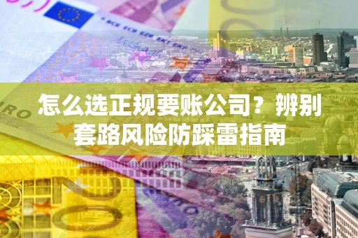济南怎么选正规要账公司？辨别套路风险防踩雷指南