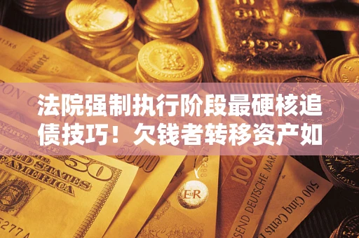 济南法院强制执行阶段最硬核追债技巧！欠钱者转移资产如何破解？