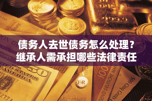 济南债务人去世债务怎么处理？继承人需承担哪些法律责任？
