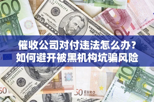 济南催收公司对付违法怎么办？如何避开被黑机构坑骗风险
