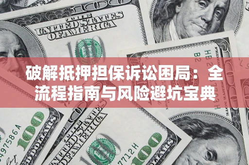 济南破解抵押担保诉讼困局:全流程指南与风险避坑宝典 济南破解抵押担保诉讼困局:全流程指南与风险避坑宝典