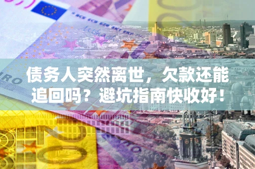 济南债务人突然离世，欠款还能追回吗？避坑指南快收好！