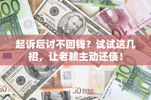 济南起诉后讨不回钱？试试这几招，让老赖主动还债！