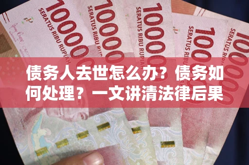 济南债务人去世怎么办？债务如何处理？一文讲清法律后果