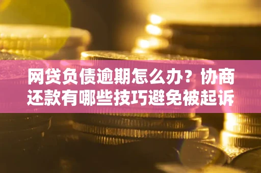 济南网贷负债逾期怎么办？协商还款有哪些技巧避免被起诉？