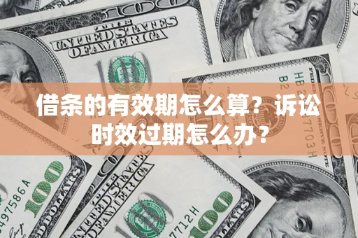 济南借条的有效期怎么算？诉讼时效过期怎么办？