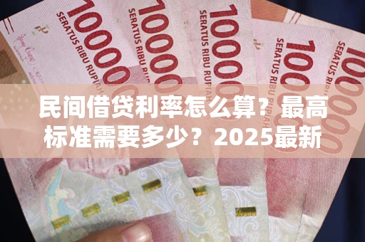 济南民间借贷利率怎么算？最高标准需要多少？2025最新避坑指南