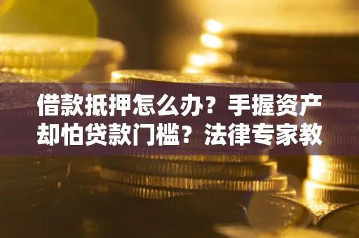 济南借款抵押怎么办？手握资产却怕贷款门槛？法律专家教你办抵押不踩坑