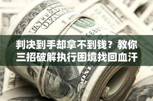 济南判决到手却拿不到钱？教你三招破解执行困境找回血汗钱