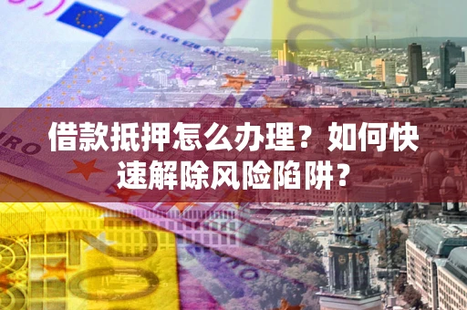 济南借款抵押怎么办理？如何快速解除风险陷阱？