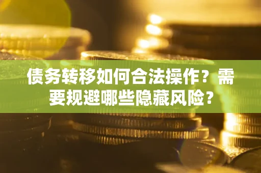 济南债务转移如何合法操作？需要规避哪些隐藏风险？