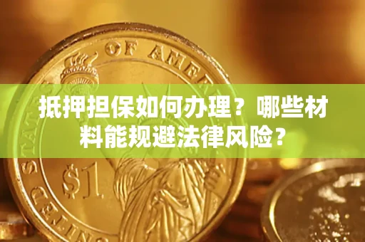 济南抵押担保如何办理？哪些材料能规避法律风险？