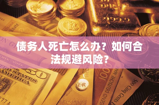 济南债务人死亡怎么办？如何合法规避风险？