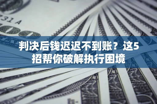 济南判决后钱迟迟不到账？这5招帮你破解执行困境