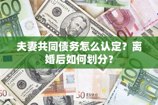 济南夫妻共同债务怎么认定？离婚后如何划分？