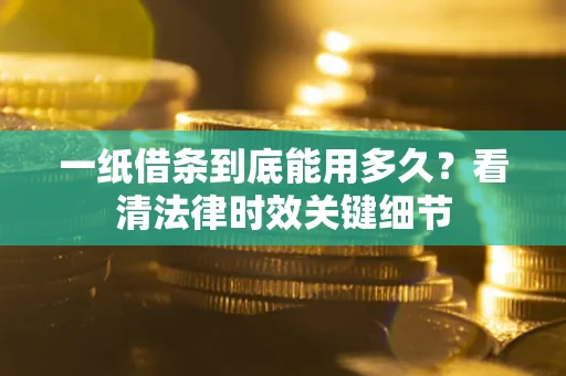 济南一纸借条到底能用多久？看清法律时效关键细节